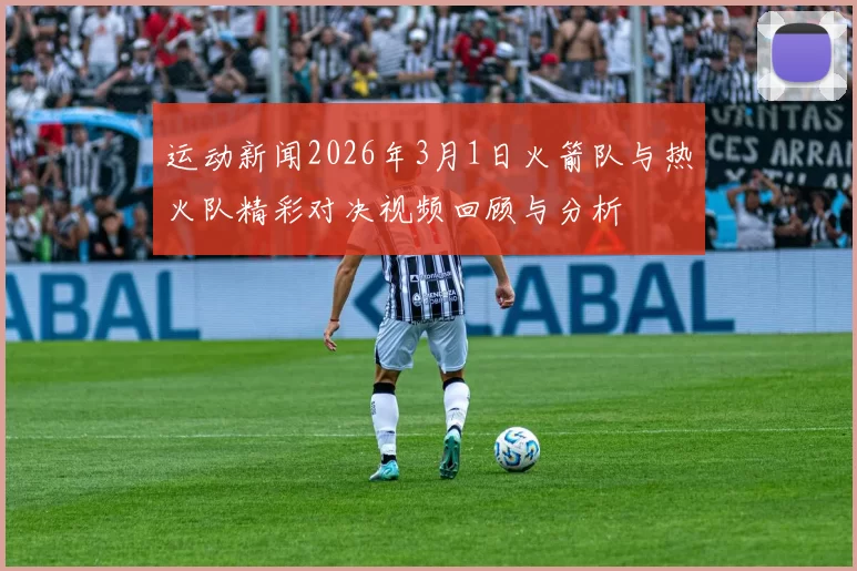运动新闻2026年3月1日火箭队与热火队精彩对决视频回顾与分析