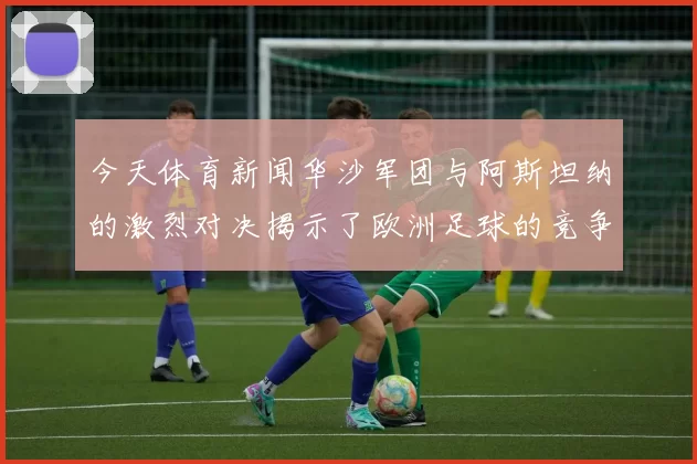 今天体育新闻华沙军团与阿斯坦纳的激烈对决揭示了欧洲足球的竞争魅力与战术较量