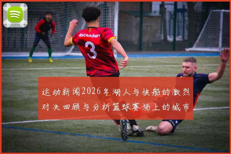 运动新闻2026年湖人与快船的激烈对决回顾与分析篮球赛场上的城市对抗与荣耀