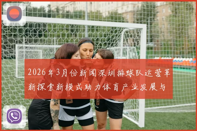 2026年3月份新闻深圳排球队运营革新探索新模式助力体育产业发展与团队成长