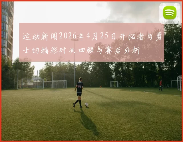 运动新闻2026年4月25日开拓者与勇士的精彩对决回顾与赛后分析