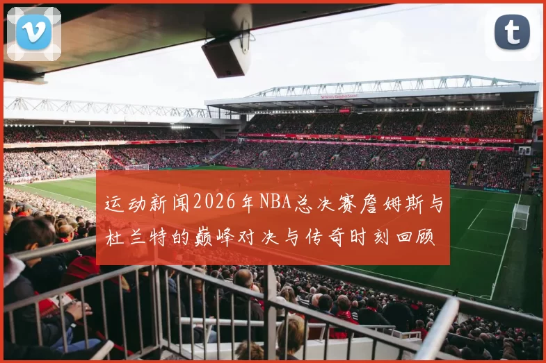 运动新闻2026年NBA总决赛詹姆斯与杜兰特的巅峰对决与传奇时刻回顾