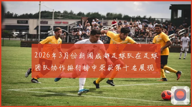 2026年3月份新闻成都足球队在足球团队协作排行榜中荣获第十名展现出强大团队精神与合作能力